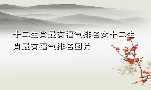 十二生肖最有福气排名女十二生肖最有福气排名图片