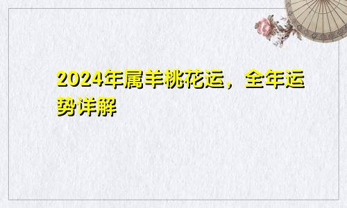 2024年属羊桃花运，全年运势详解