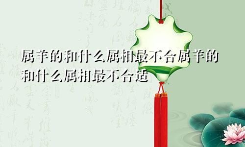 属羊的和什么属相最不合属羊的和什么属相最不合适