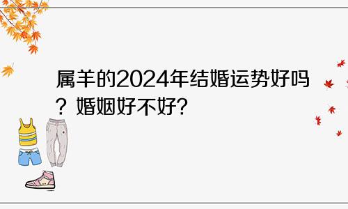 属羊的2024年结婚运势好吗？婚姻好不好？