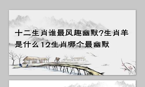 十二生肖谁最风趣幽默?生肖羊是什么12生肖哪个最幽默
