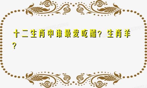 十二生肖中谁最爱吃醋？生肖羊？