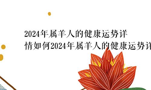 2024年属羊人的健康运势详情如何2024年属羊人的健康运势详情详解