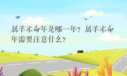 属羊本命年是哪一年？属羊本命年需要注意什么？