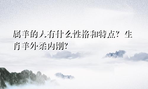 属羊的人有什么性格和特点？生肖羊外柔内刚？