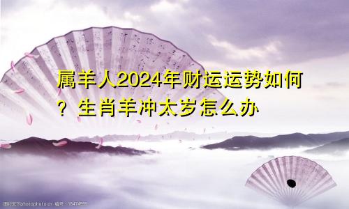 属羊人2024年财运运势如何？生肖羊冲太岁怎么办