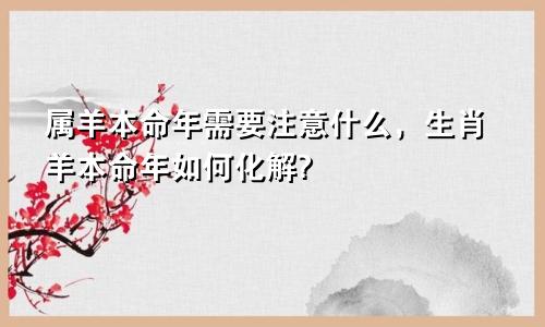 属羊本命年需要注意什么，生肖羊本命年如何化解?