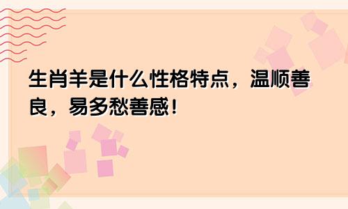 生肖羊是什么性格特点，温顺善良，易多愁善感！