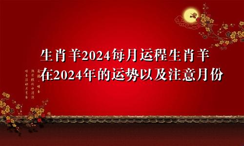 生肖羊2024每月运程生肖羊在2024年的运势以及注意月份