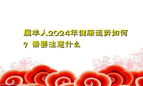 属羊人2024年健康运势如何？需要注意什么