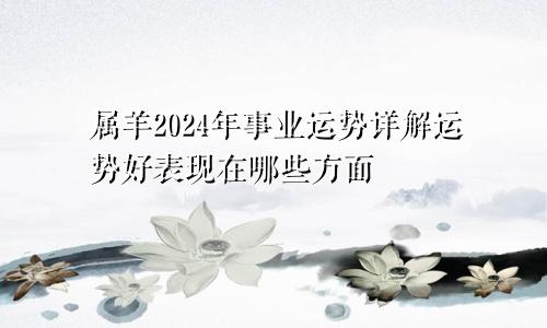 属羊2024年事业运势详解运势好表现在哪些方面