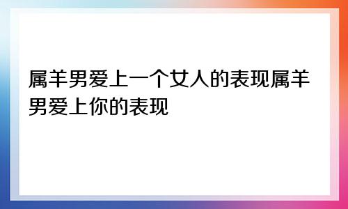 属羊男爱上一个女人的表现属羊男爱上你的表现