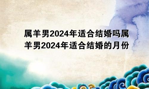 属羊男2024年适合结婚吗属羊男2024年适合结婚的月份