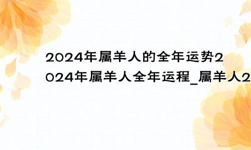 2024年属羊人的全年运势2024年属羊人全年运程_属羊人2024年每月运势