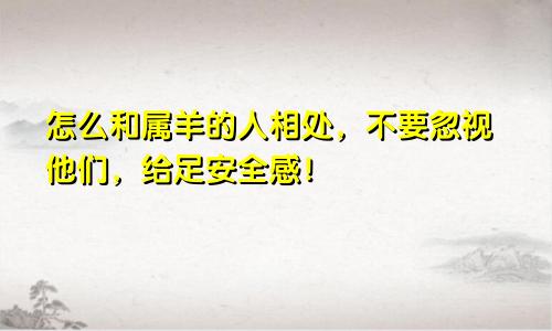怎么和属羊的人相处，不要忽视他们，给足安全感！