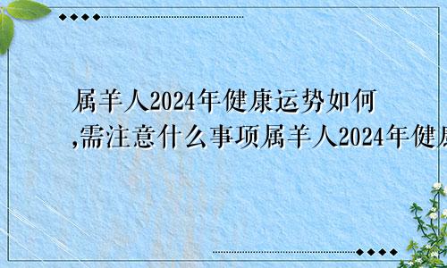 属羊人2024年健康运势如何,需注意什么事项属羊人2024年健康运势如何,需注意什么呢