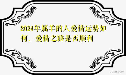 2024年属羊的人爱情运势如何，爱情之路是否顺利
