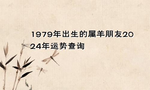 1979年出生的属羊朋友2024年运势查询