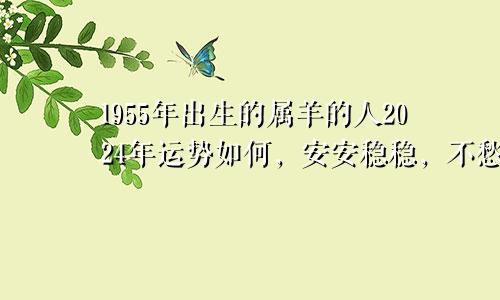 1955年出生的属羊的人2024年运势如何，安安稳稳，不愁吃穿