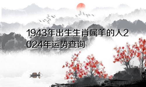 1943年出生生肖属羊的人2024年运势查询