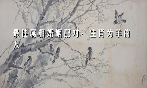 最佳属相婚姻配对：生肖为羊的人