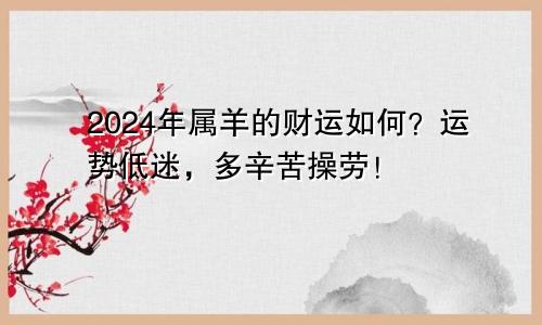 2024年属羊的财运如何？运势低迷，多辛苦操劳！