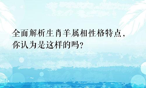 全面解析生肖羊属相性格特点，你认为是这样的吗？