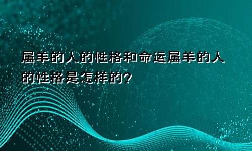 属羊的人的性格和命运属羊的人的性格是怎样的?