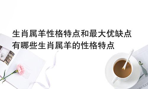 生肖属羊性格特点和最大优缺点有哪些生肖属羊的性格特点