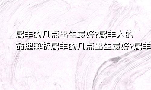 属羊的几点出生最好?属羊人的命理解析属羊的几点出生最好?属羊人的命理解析是什么?