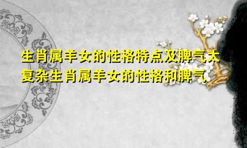 生肖属羊女的性格特点及脾气太复杂生肖属羊女的性格和脾气