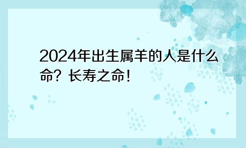 2024年出生属羊的人是什么命？长寿之命！