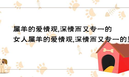属羊的爱情观,深情而又专一的女人属羊的爱情观,深情而又专一的男人