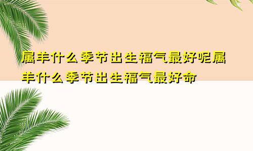 属羊什么季节出生福气最好呢属羊什么季节出生福气最好命