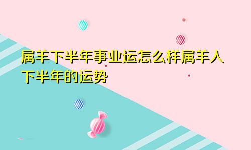 属羊下半年事业运怎么样属羊人下半年的运势