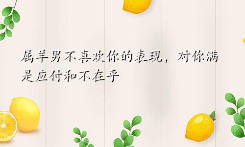 属羊男不喜欢你的表现，对你满是应付和不在乎