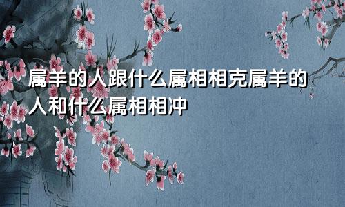 属羊的人跟什么属相相克属羊的人和什么属相相冲