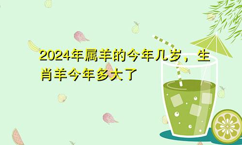 2024年属羊的今年几岁，生肖羊今年多大了