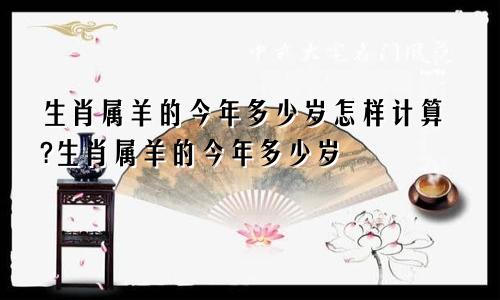 生肖属羊的今年多少岁怎样计算?生肖属羊的今年多少岁