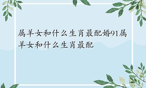 属羊女和什么生肖最配婚91属羊女和什么生肖最配