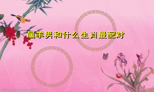 属羊男和什么生肖最配对