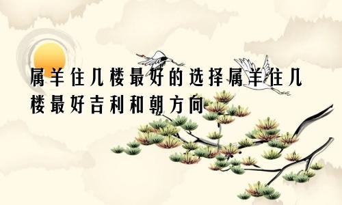 属羊住几楼最好的选择属羊住几楼最好吉利和朝方向