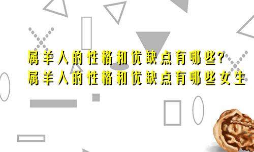 属羊人的性格和优缺点有哪些?属羊人的性格和优缺点有哪些女生