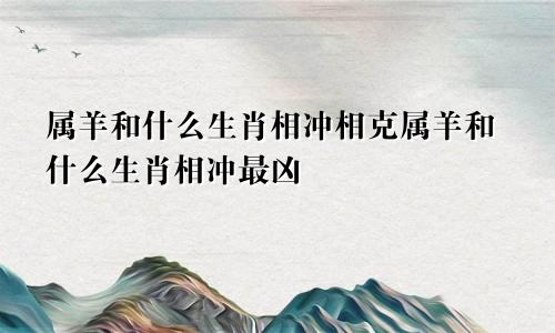 属羊和什么生肖相冲相克属羊和什么生肖相冲最凶
