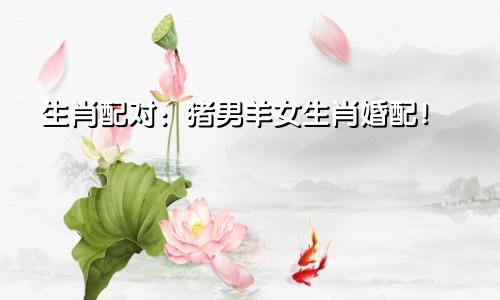 生肖配对：猪男羊女生肖婚配！