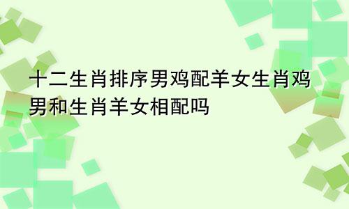 十二生肖排序男鸡配羊女生肖鸡男和生肖羊女相配吗