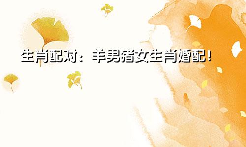 生肖配对：羊男猪女生肖婚配！