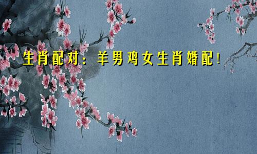 生肖配对：羊男鸡女生肖婚配！