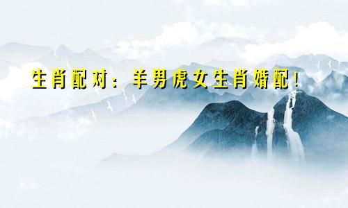 生肖配对：羊男虎女生肖婚配！