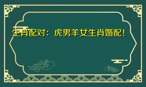 生肖配对：虎男羊女生肖婚配！